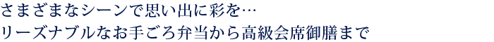 さまざまなシーンで思い出に彩を…リーズナブルなお手ごろ弁当から高級会席御膳まで